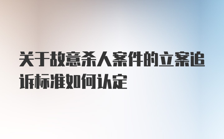 关于故意杀人案件的立案追诉标准如何认定