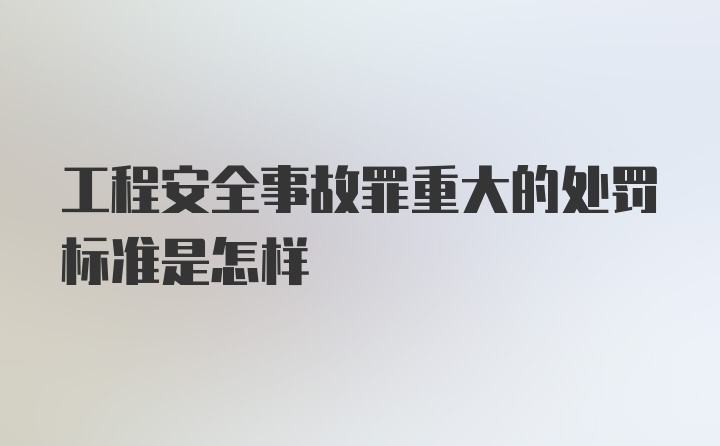 工程安全事故罪重大的处罚标准是怎样