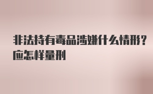 非法持有毒品涉嫌什么情形？应怎样量刑