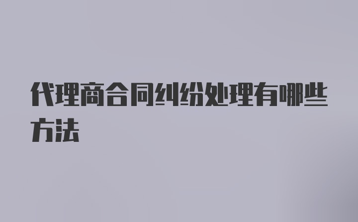 代理商合同纠纷处理有哪些方法