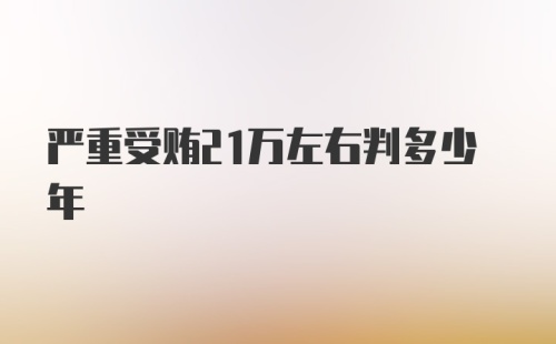 严重受贿21万左右判多少年