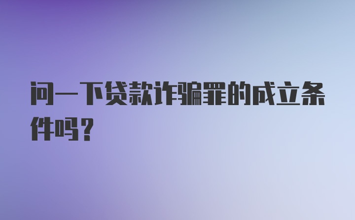 问一下贷款诈骗罪的成立条件吗?