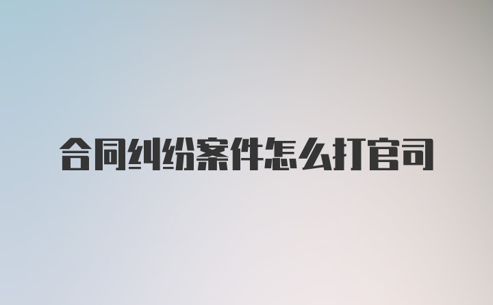 合同纠纷案件怎么打官司