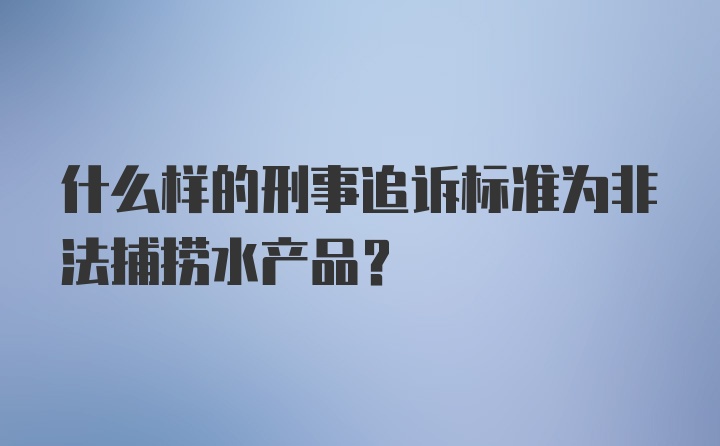 什么样的刑事追诉标准为非法捕捞水产品？