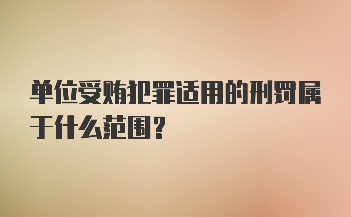 单位受贿犯罪适用的刑罚属于什么范围？