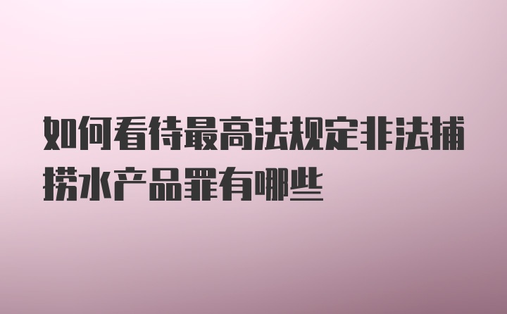 如何看待最高法规定非法捕捞水产品罪有哪些