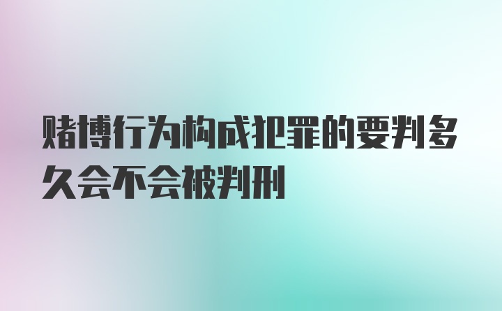 赌博行为构成犯罪的要判多久会不会被判刑