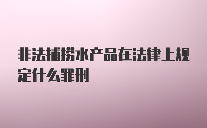 非法捕捞水产品在法律上规定什么罪刑