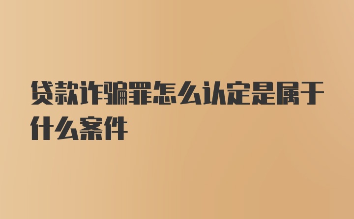 贷款诈骗罪怎么认定是属于什么案件