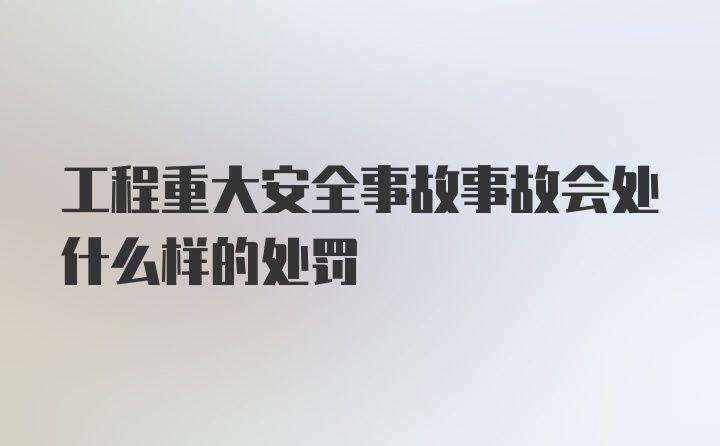 工程重大安全事故事故会处什么样的处罚