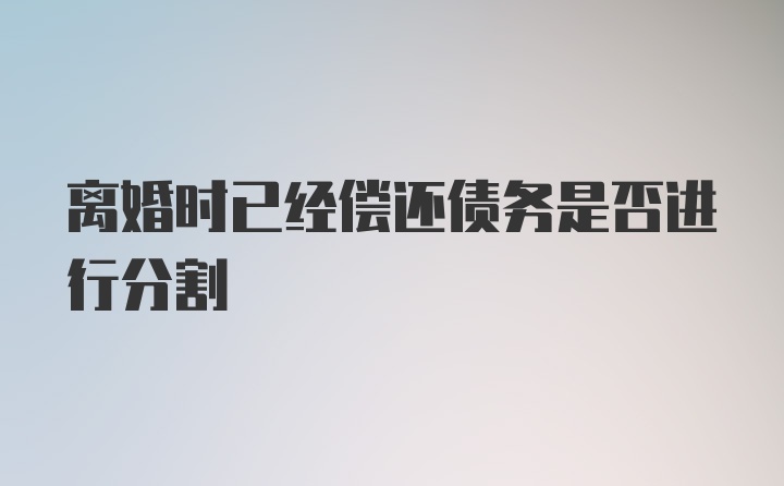 离婚时已经偿还债务是否进行分割