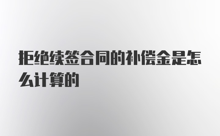 拒绝续签合同的补偿金是怎么计算的