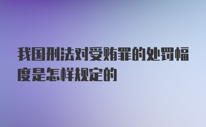 我国刑法对受贿罪的处罚幅度是怎样规定的