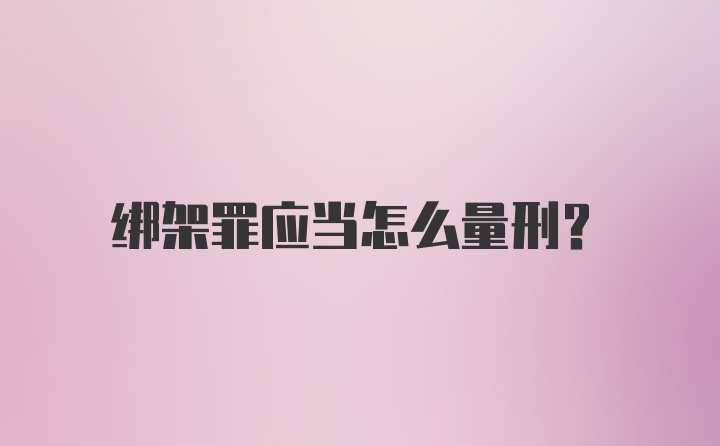 绑架罪应当怎么量刑？