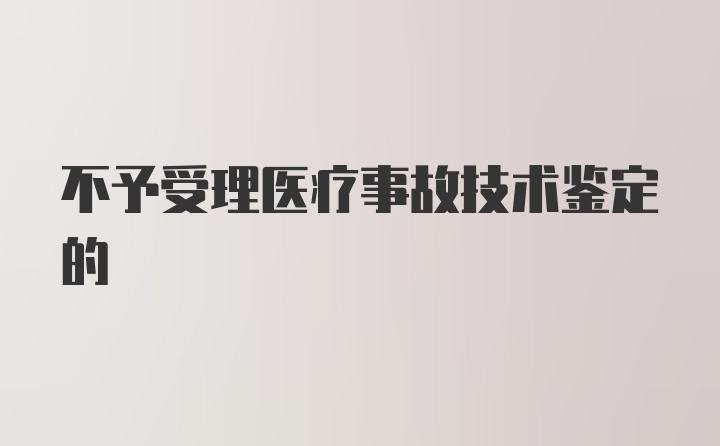 不予受理医疗事故技术鉴定的