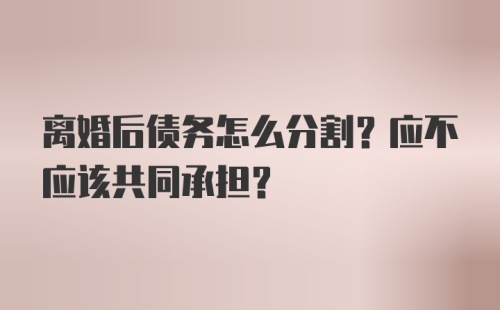 离婚后债务怎么分割？应不应该共同承担？