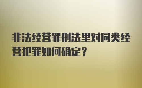 非法经营罪刑法里对同类经营犯罪如何确定?