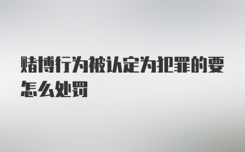 赌博行为被认定为犯罪的要怎么处罚