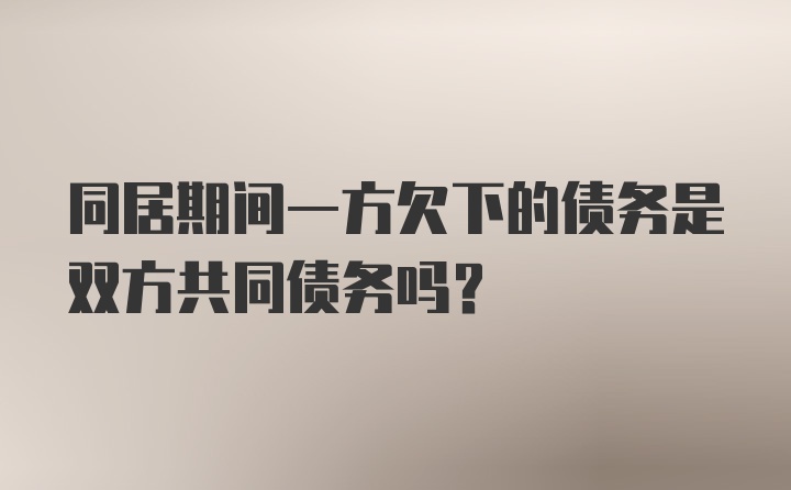 同居期间一方欠下的债务是双方共同债务吗？