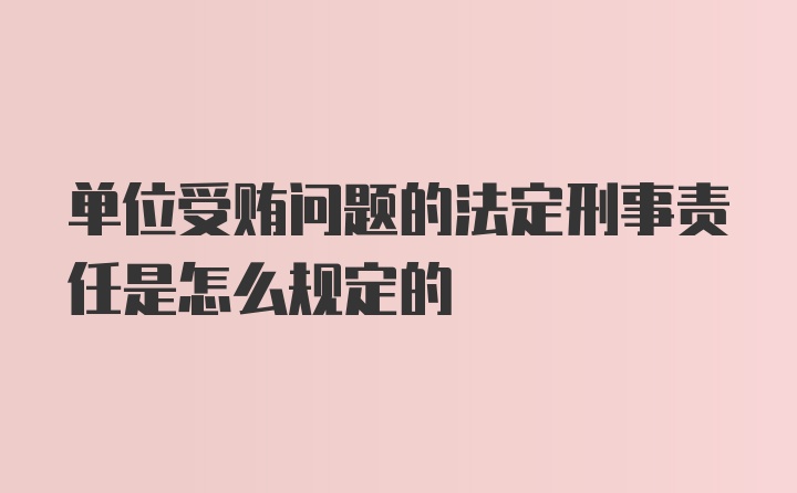 单位受贿问题的法定刑事责任是怎么规定的