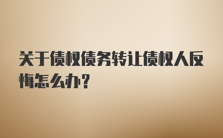 关于债权债务转让债权人反悔怎么办？