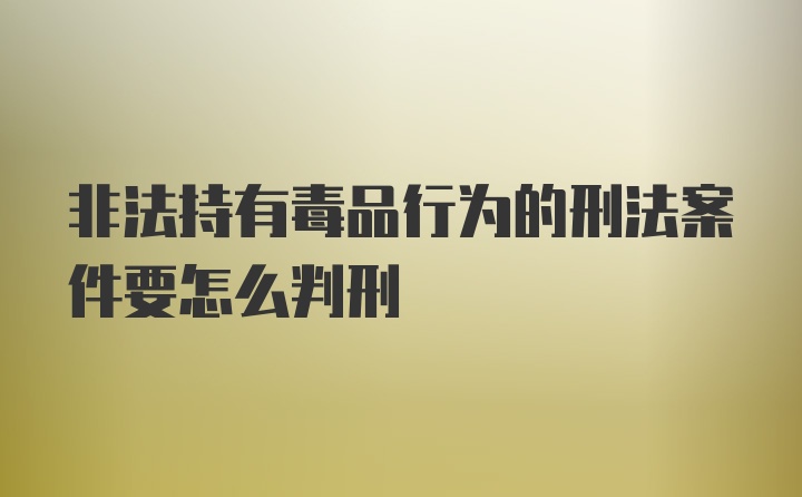 非法持有毒品行为的刑法案件要怎么判刑