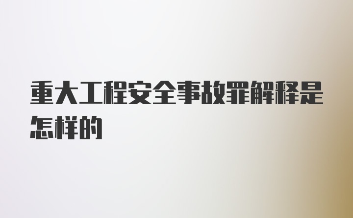 重大工程安全事故罪解释是怎样的