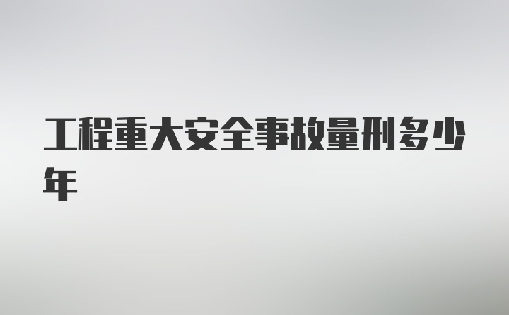 工程重大安全事故量刑多少年