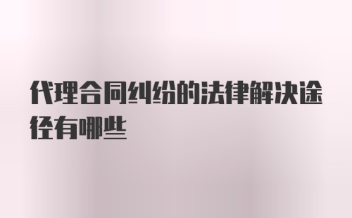 代理合同纠纷的法律解决途径有哪些