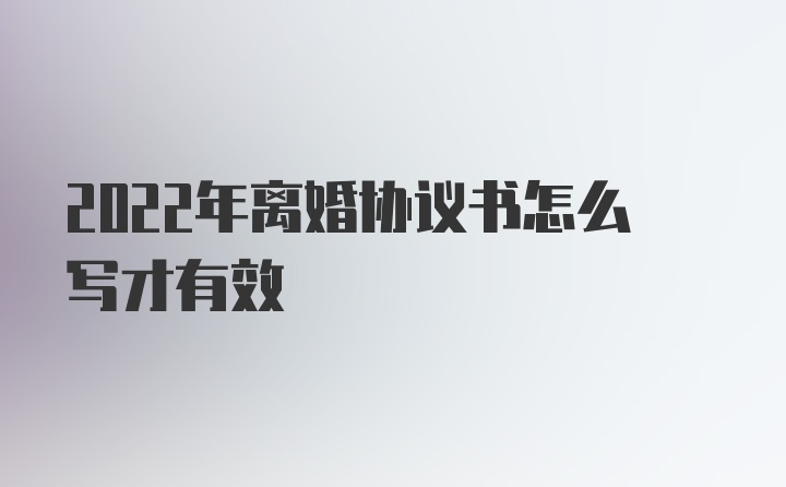 2022年离婚协议书怎么写才有效