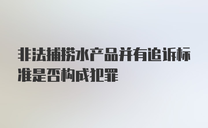 非法捕捞水产品并有追诉标准是否构成犯罪