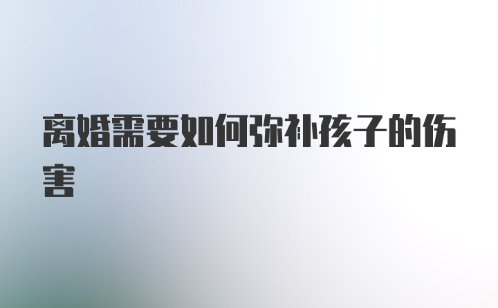 离婚需要如何弥补孩子的伤害