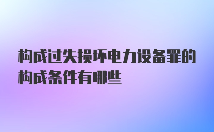 构成过失损坏电力设备罪的构成条件有哪些