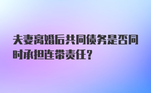 夫妻离婚后共同债务是否同时承担连带责任？