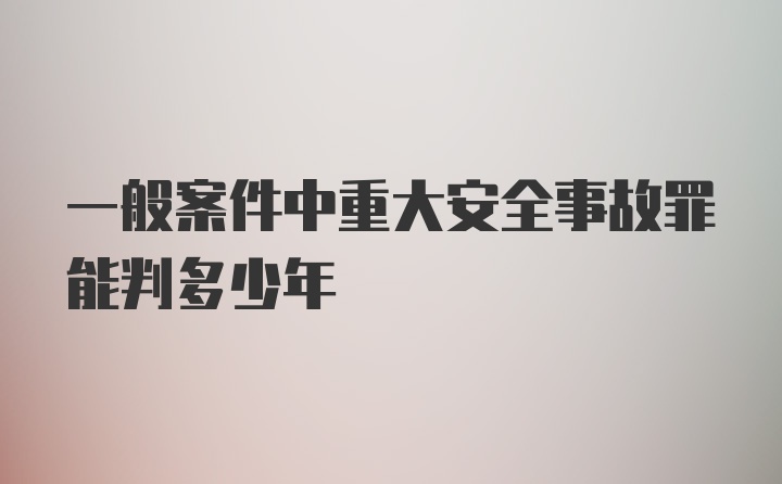 一般案件中重大安全事故罪能判多少年