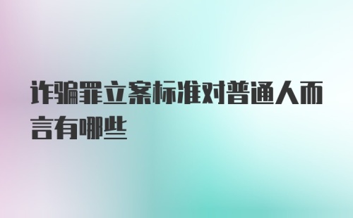 诈骗罪立案标准对普通人而言有哪些