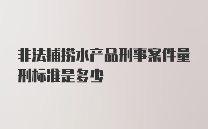 非法捕捞水产品刑事案件量刑标准是多少