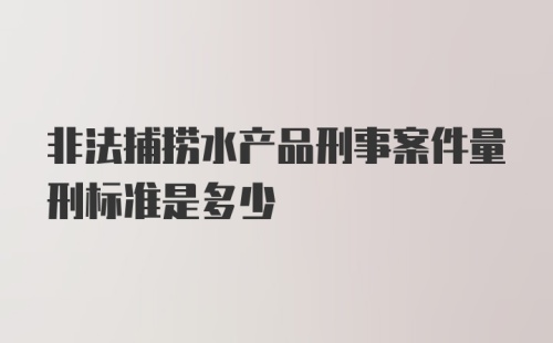 非法捕捞水产品刑事案件量刑标准是多少