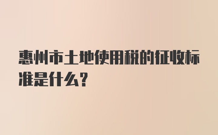 惠州市土地使用税的征收标准是什么？