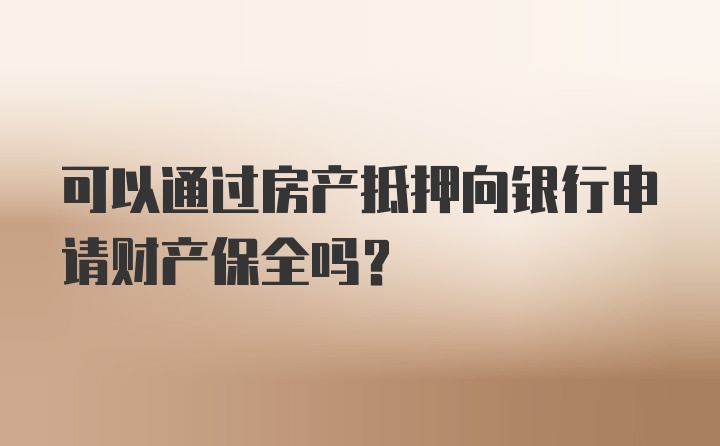 可以通过房产抵押向银行申请财产保全吗？