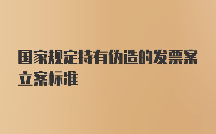 国家规定持有伪造的发票案立案标准