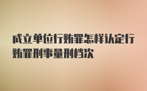 成立单位行贿罪怎样认定行贿罪刑事量刑档次