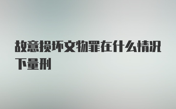 故意损坏文物罪在什么情况下量刑