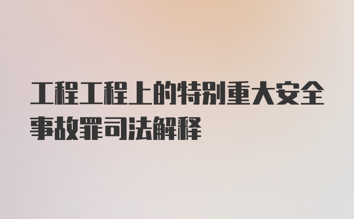 工程工程上的特别重大安全事故罪司法解释