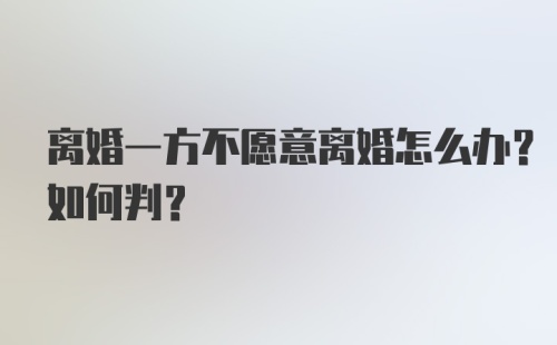 离婚一方不愿意离婚怎么办？如何判？