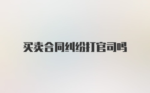 买卖合同纠纷打官司吗