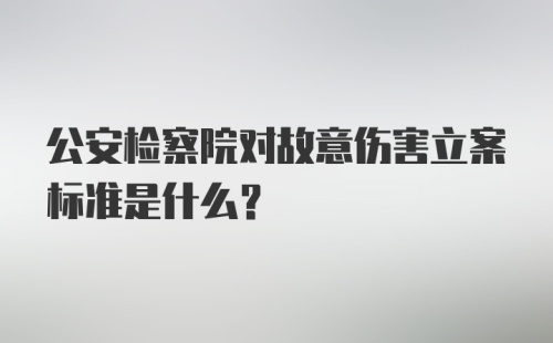 公安检察院对故意伤害立案标准是什么？