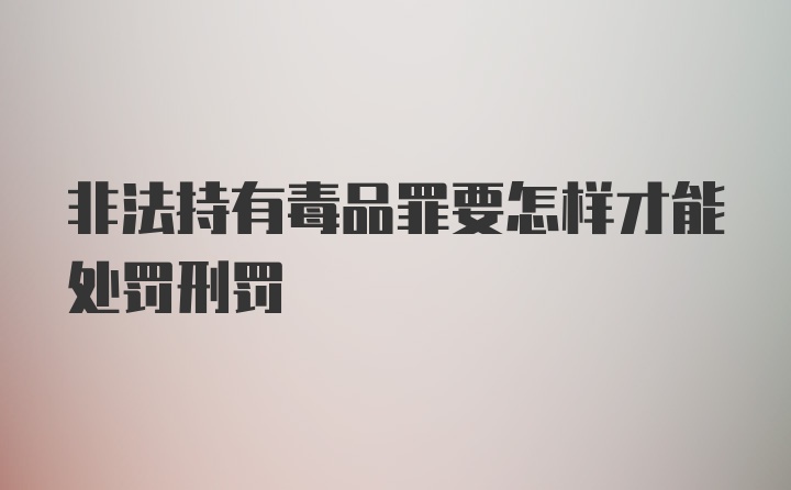 非法持有毒品罪要怎样才能处罚刑罚