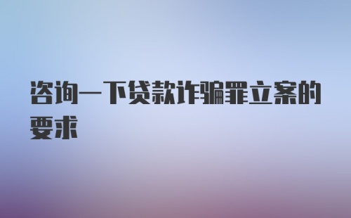 咨询一下贷款诈骗罪立案的要求