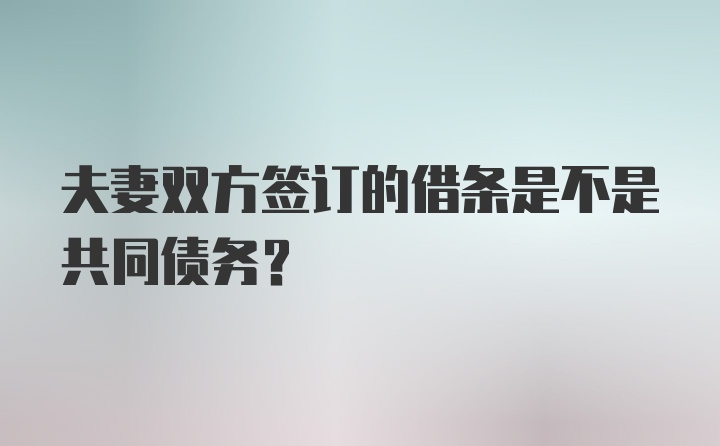 夫妻双方签订的借条是不是共同债务?